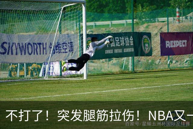 不打了!突发腿筋拉伤!NBA又一个球星倒下