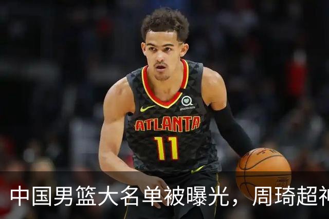 中国男篮大名单被曝光，周琦超神发挥有望回归，多名国手不想参加