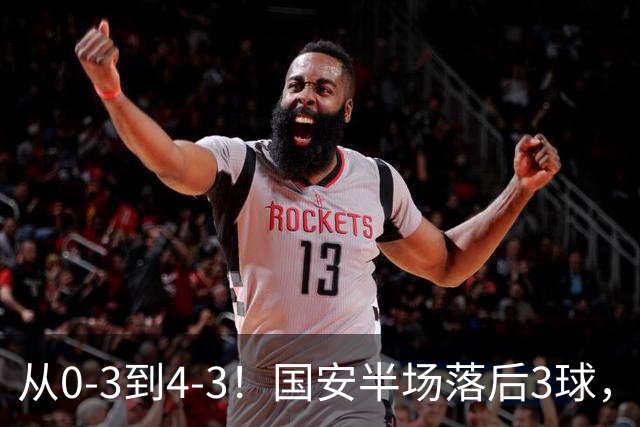 从0-3到4-3！国安半场落后3球，连追4球逆转，张玉宁头球绝杀河南