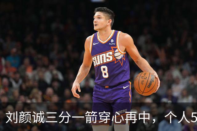 刘颜诚三分一箭穿心再中，个人5投全中砍下14分