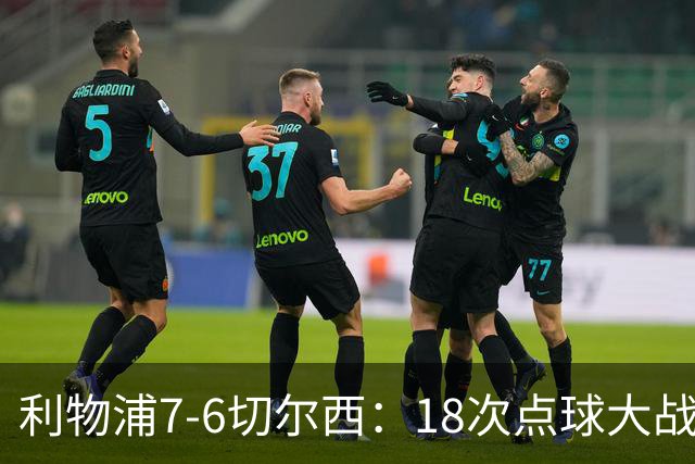 利物浦7-6切尔西：18次点球大战解析福法纳致命失误