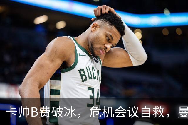 卡帅B费破冰,危机会议自救,曼联拒绝坠入降级区