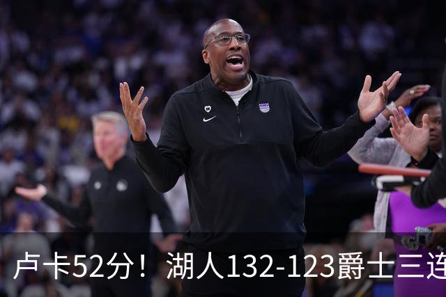卢卡52分!湖人132-123爵士三连胜,明星效应引导18分大逆转