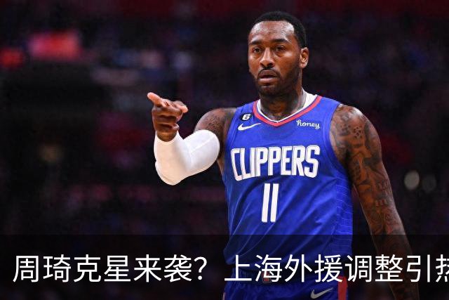周琦克星来袭？上海外援调整引热议，战术适配远比名气更重要