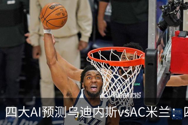 四大AI预测乌迪内斯vsAC米兰：四家一致看好米兰客胜