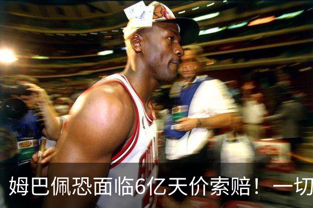 姆巴佩恐面临6亿天价索赔！一切都回不去了