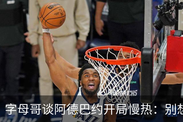 字母哥谈阿德巴约开局慢热:别想太多 不要在场上犹豫不决