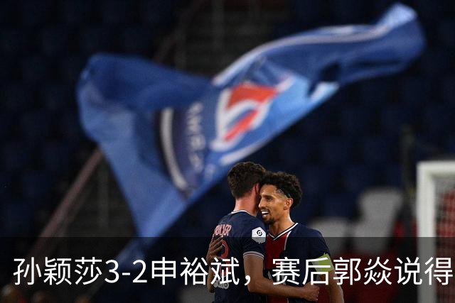 孙颖莎3-2申裕斌，赛后郭焱说得很中肯，莎莎是在找状态