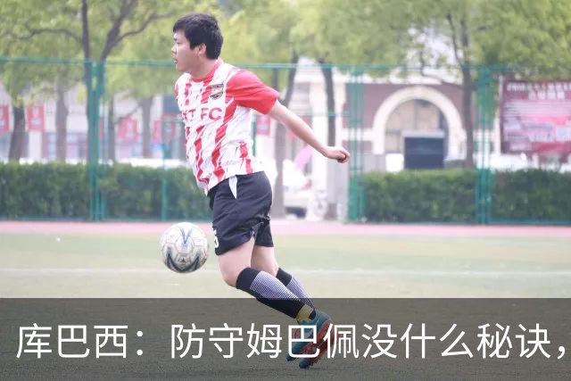 库巴西：防守姆巴佩没什么秘诀，90分钟都不能放松警惕