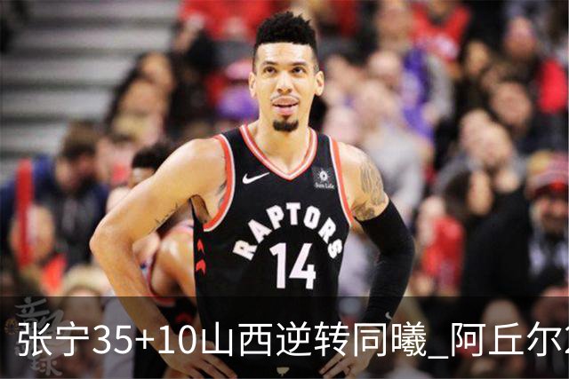 张宁35+10山西逆转同曦 阿丘尔26+9林葳14分