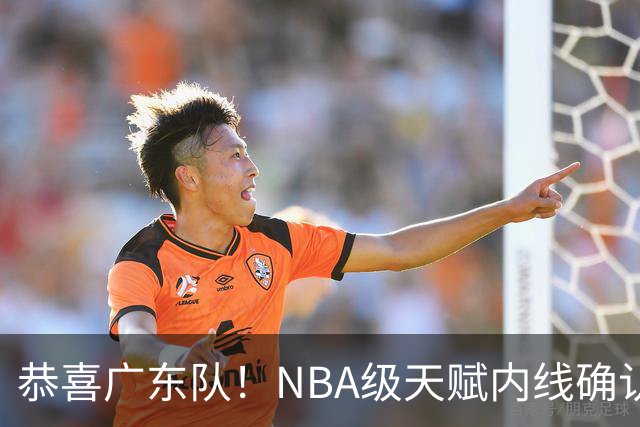 恭喜广东队!NBA级天赋内线确认加盟,保底总决赛了!
