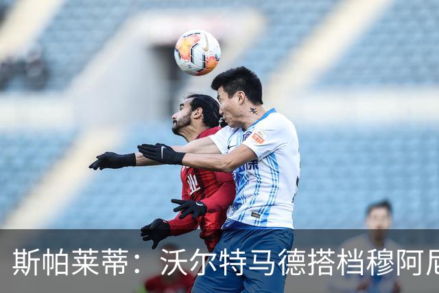 斯帕莱蒂:沃尔特马德搭档穆阿尼效果很好 库普能够竞争出场时间