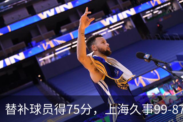 替补球员得75分，上海久事99-87轻取广东宏远