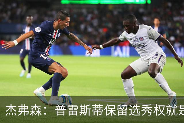 杰弗森：普雷斯蒂保留选秀权就是为应对意外 雷霆争冠期还有5-7年