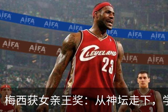 梅西获女亲王奖：从神坛走下，学会接纳不完美