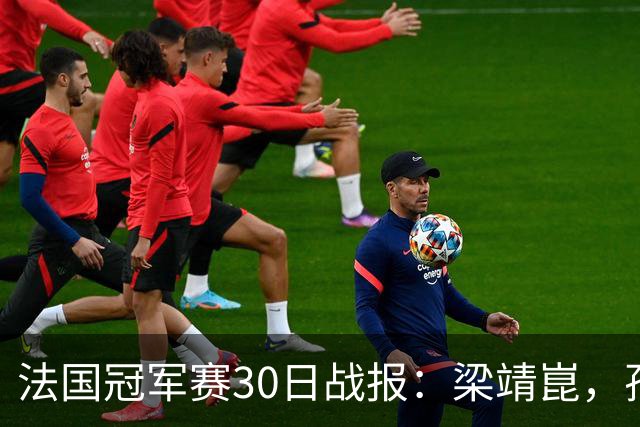 法国冠军赛30日战报:梁靖崑,孙颖莎5局,王曼昱爆冷,林诗栋28连胜