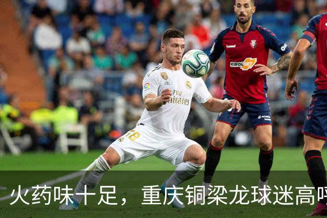 火药味十足，重庆铜梁龙球迷高呼“干S成都”