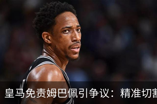 皇马免责姆巴佩引争议：精准切割商业风险与情感
