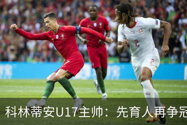 科林蒂安U17主帅：先育人再争冠，冲击队史首座U17全国冠军
