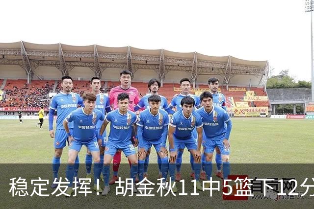 稳定发挥!胡金秋11中5篮下12分5篮板1盖帽