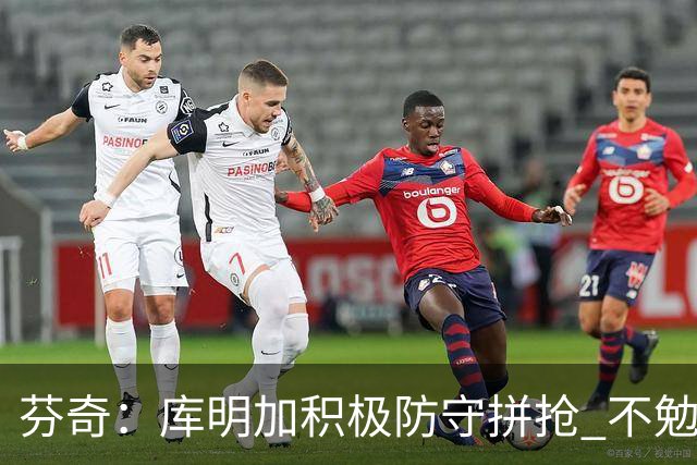 芬奇：库明加积极防守拼抢 不勉强要球乱打