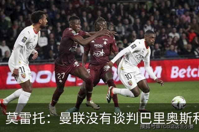 莫雷托：曼联没有谈判巴里奥斯和费尔明；只是进行了考察