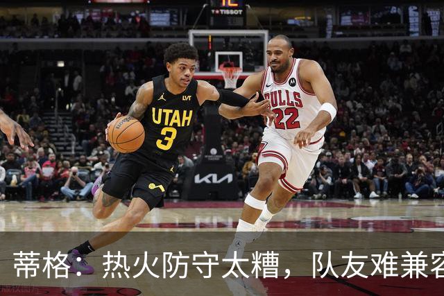 蒂格:热火防守太糟,队友难兼容字母哥这种持球大核