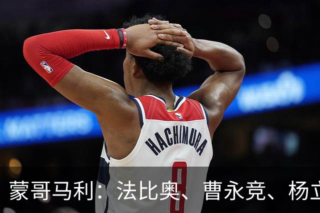 蒙哥马利:法比奥、曹永竞、杨立瑜都会缺席明天的比赛