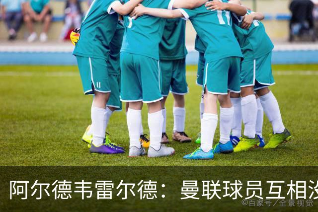 阿尔德韦雷尔德：曼联球员互相没有交流，他们缺乏大场面先生