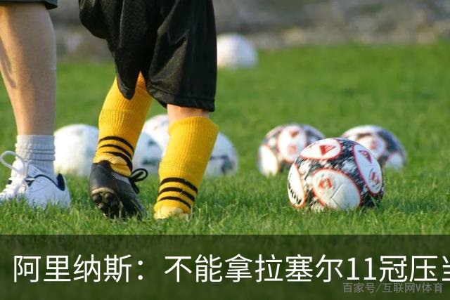 阿里纳斯：不能拿拉塞尔11冠压当代球员 那时联盟环境完全不同