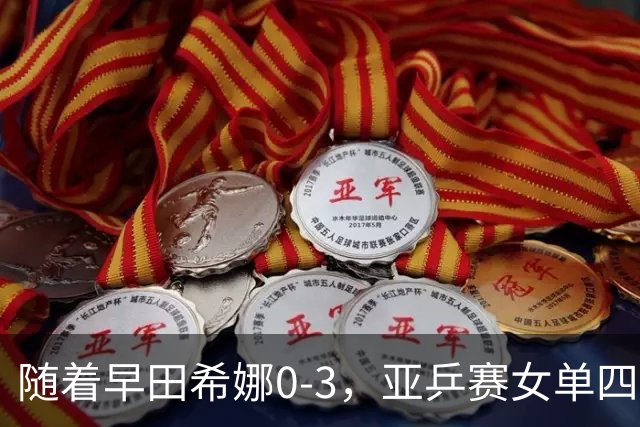 随着早田希娜0-3，亚乒赛女单四强全部诞生：3大国乒悍将在列
