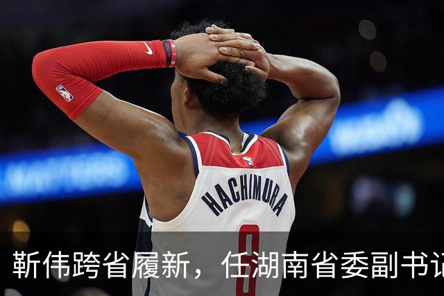 靳伟跨省履新，任湖南省委副书记！谭明鹤，任广州市委常委、秘书长！
