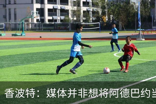 香波特：媒体并非想将阿德巴约当替罪羊 只想用严苛的标准要求他