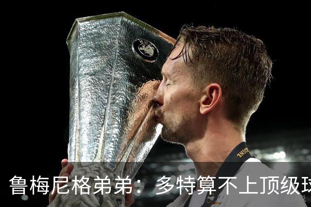 鲁梅尼格弟弟：多特算不上顶级球队，踢拜仁太保守会丢4-5球