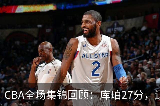 CBA全场集锦回顾:库珀27分,辽宁力克青岛取得两连胜