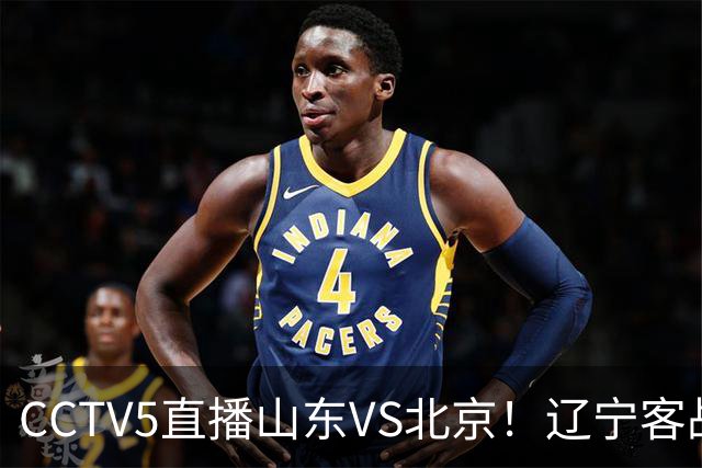 CCTV5直播山东VS北京！辽宁客战广厦，京辽冲5连胜，CBA第五轮7场比赛率先前瞻