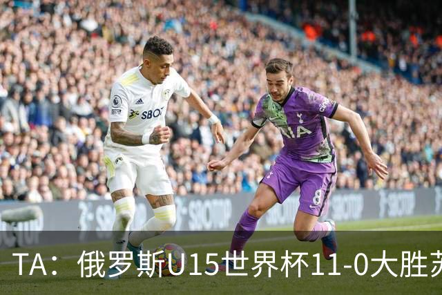 TA:俄罗斯U15世界杯11-0大胜苏丹,主帅盼成年队早日解禁