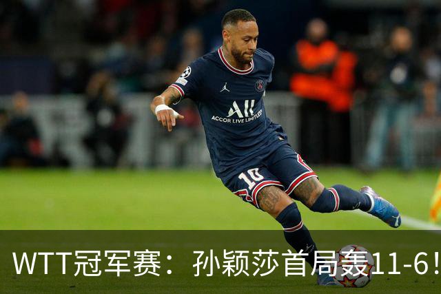 WTT冠军赛：孙颖莎首局轰11-6！兑现首个局点，1-0领先法国新锐！